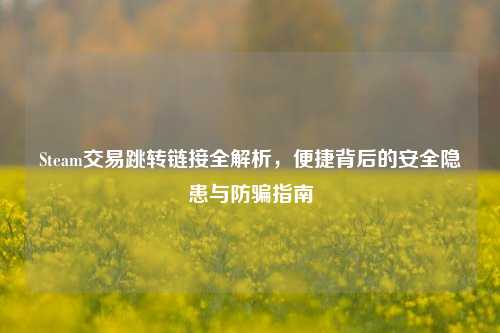 Steam交易跳转链接全解析，便捷背后的安全隐患与防骗指南