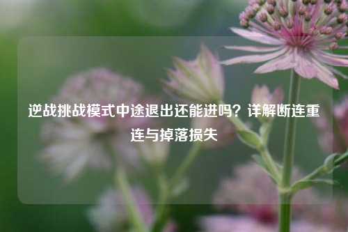 逆战挑战模式中途退出还能进吗？详解断连重连与掉落损失