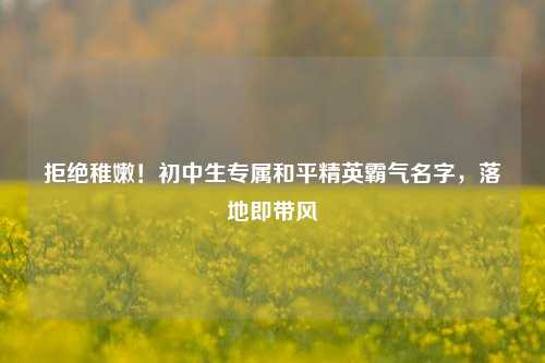 拒绝稚嫩！初中生专属和平精英霸气名字，落地即带风