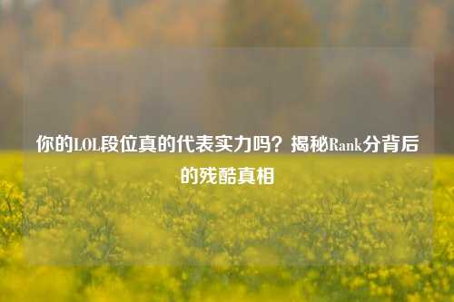 你的LOL段位真的代表实力吗？揭秘Rank分背后的残酷真相