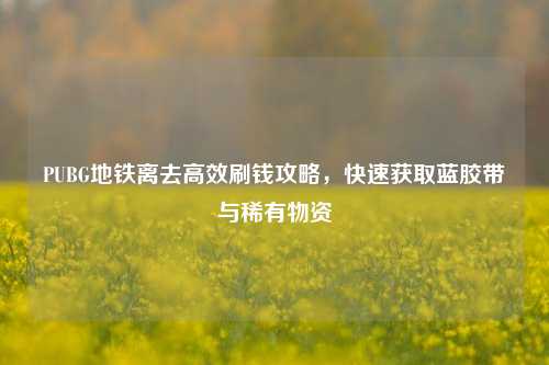 PUBG地铁离去高效刷钱攻略，快速获取蓝胶带与稀有物资