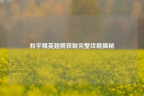 和平精英翅膀获取完整攻略揭秘