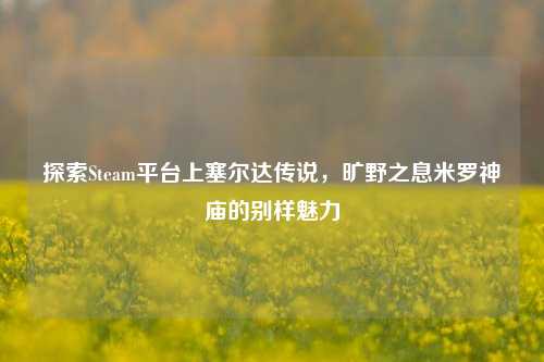 探索Steam平台上塞尔达传说，旷野之息米罗神庙的别样魅力