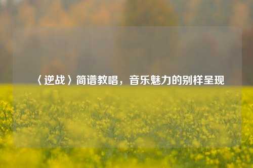 〈逆战〉简谱教唱，音乐魅力的别样呈现