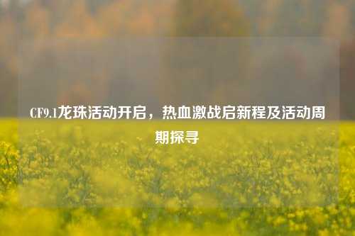 CF9.1龙珠活动开启，热血激战启新程及活动周期探寻