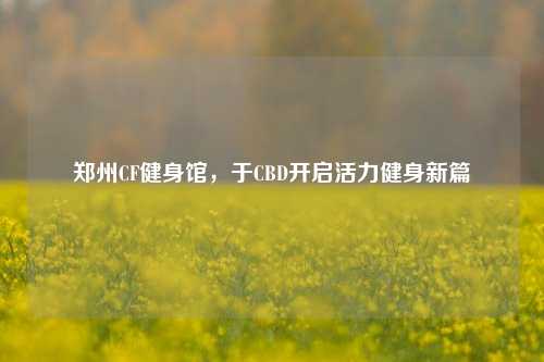 郑州CF健身馆，于CBD开启活力健身新篇