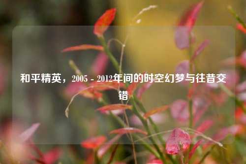 和平精英，2005 - 2012年间的时空幻梦与往昔交错