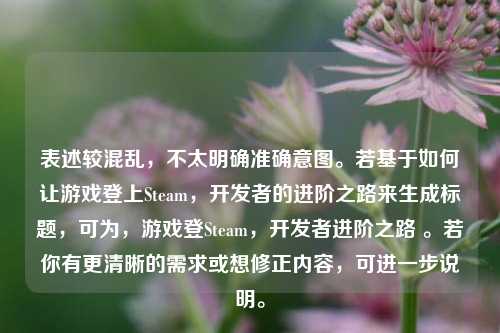 表述较混乱，不太明确准确意图。若基于如何让游戏登上Steam，开发者的进阶之路来生成标题，可为，游戏登Steam，开发者进阶之路 。若你有更清晰的需求或想修正内容，可进一步说明。