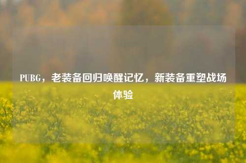 PUBG，老装备回归唤醒记忆，新装备重塑战场体验