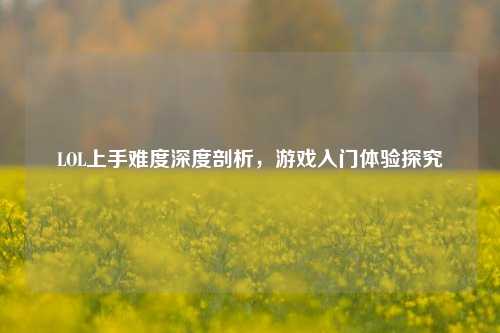 LOL上手难度深度剖析，游戏入门体验探究