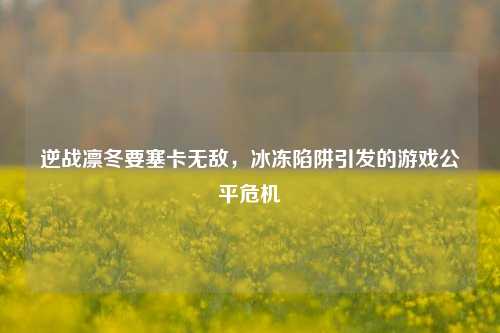 逆战凛冬要塞卡无敌，冰冻陷阱引发的游戏公平危机