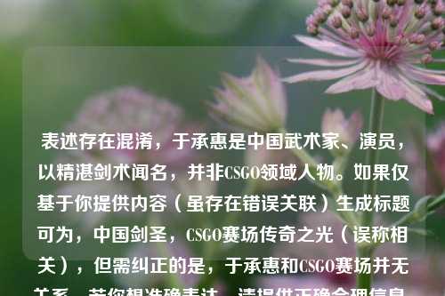 表述存在混淆，于承惠是中国武术家、演员，以精湛剑术闻名，并非CSGO领域人物。如果仅基于你提供内容（虽存在错误关联）生成标题可为，中国剑圣，CSGO赛场传奇之光（误称相关），但需纠正的是，于承惠和CSGO赛场并无关系。若你想准确表达，请提供正确合理信息。