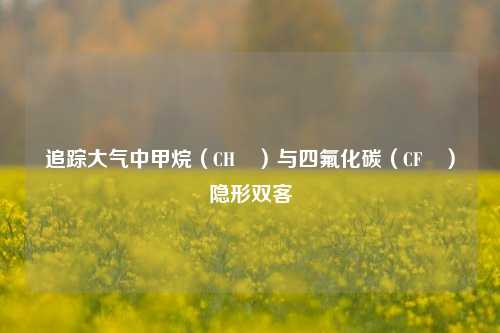 追踪大气中甲烷（CH₄）与四氟化碳（CF₄）隐形双客