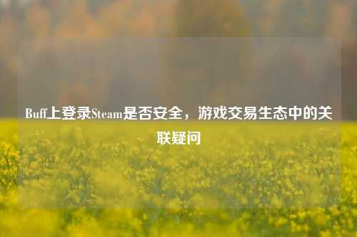 Buff上登录Steam是否安全，游戏交易生态中的关联疑问