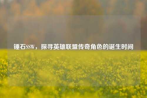 锤石SSW，探寻英雄联盟传奇角色的诞生时间