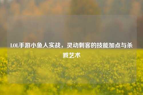 LOL手游小鱼人实战，灵动刺客的技能加点与杀戮艺术