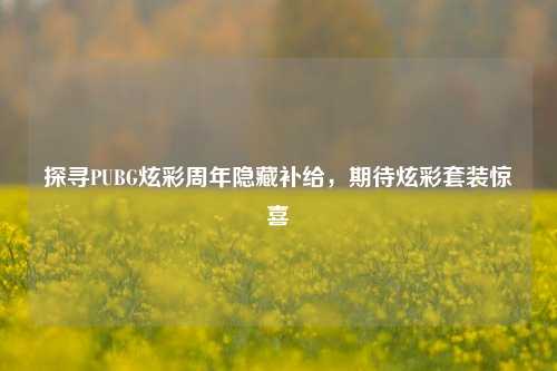 探寻PUBG炫彩周年隐藏补给，期待炫彩套装惊喜