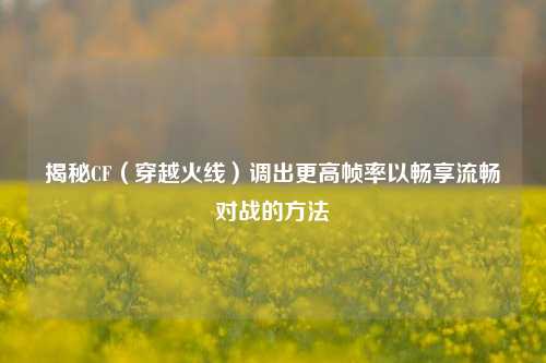 揭秘CF（穿越火线）调出更高帧率以畅享流畅对战的方法