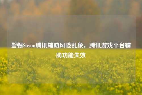 警惕Steam腾讯辅助风险乱象，腾讯游戏平台辅助功能失效