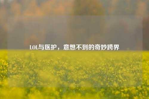 LOL与医护，意想不到的奇妙跨界