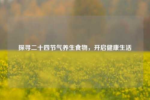 探寻二十四节气养生食物，开启健康生活
