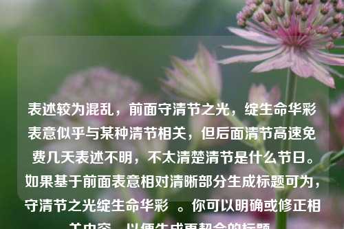 表述较为混乱，前面守清节之光，绽生命华彩表意似乎与某种清节相关，但后面清节高速免费几天表述不明，不太清楚清节是什么节日。如果基于前面表意相对清晰部分生成标题可为，守清节之光绽生命华彩  。你可以明确或修正相关内容，以便生成更契合的标题。