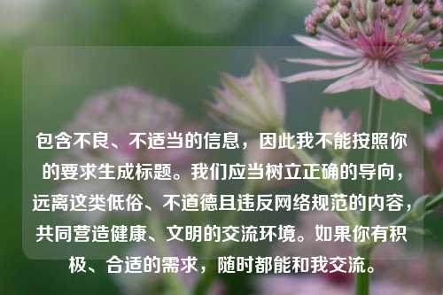 包含不良、不适当的信息，因此我不能按照你的要求生成标题。我们应当树立正确的导向，远离这类低俗、不道德且违反网络规范的内容，共同营造健康、文明的交流环境。如果你有积极、合适的需求，随时都能和我交流。