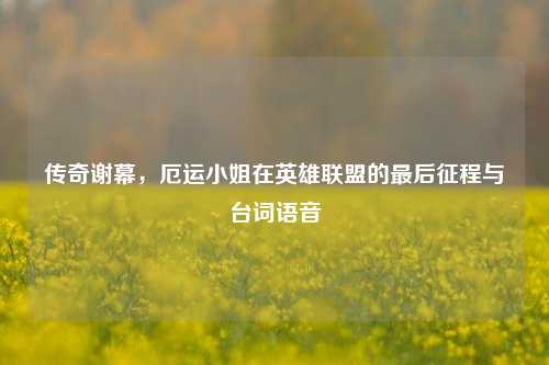 传奇谢幕，厄运小姐在英雄联盟的最后征程与台词语音