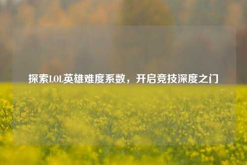 探索LOL英雄难度系数，开启竞技深度之门