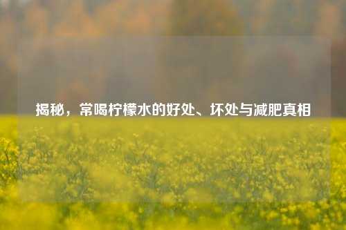 揭秘，常喝柠檬水的好处、坏处与减肥真相