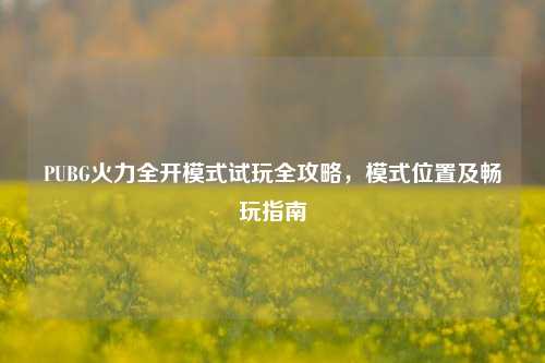 PUBG火力全开模式试玩全攻略，模式位置及畅玩指南