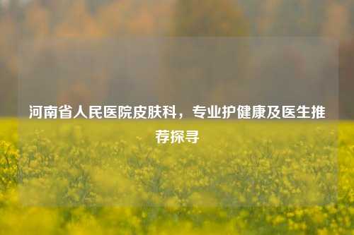 河南省人民医院皮肤科，专业护健康及医生推荐探寻