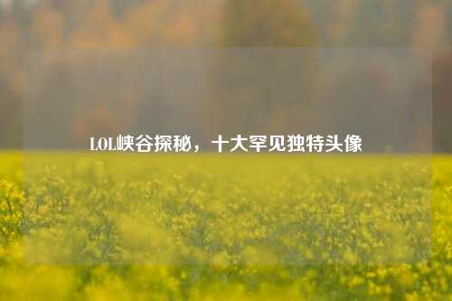 LOL峡谷探秘，十大罕见独特头像