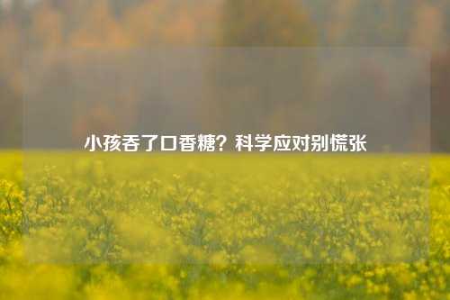 小孩吞了口香糖？科学应对别慌张