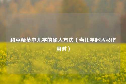 和平精英中儿字的输入方法（当儿字起添彩作用时）