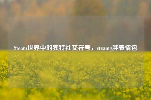 Steam世界中的独特社交符号，steamg胖表情包