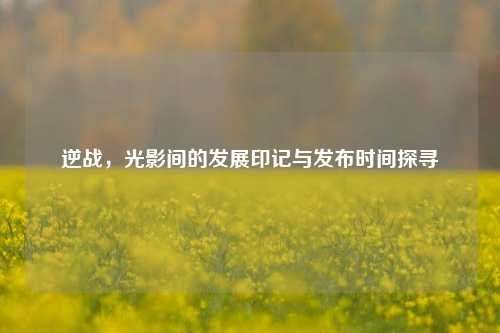 逆战，光影间的发展印记与发布时间探寻