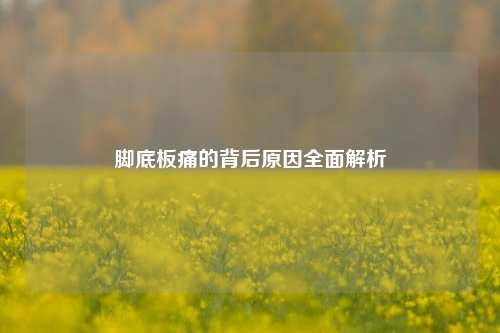 脚底板痛的背后原因全面解析