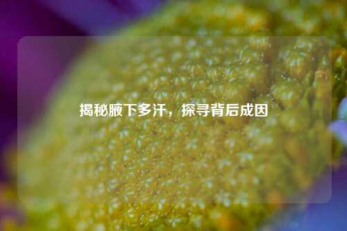 揭秘腋下多汗，探寻背后成因