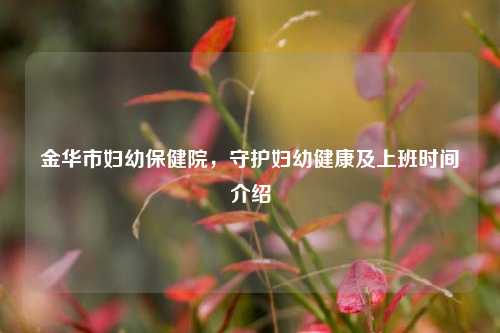 金华市妇幼保健院，守护妇幼健康及上班时间介绍
