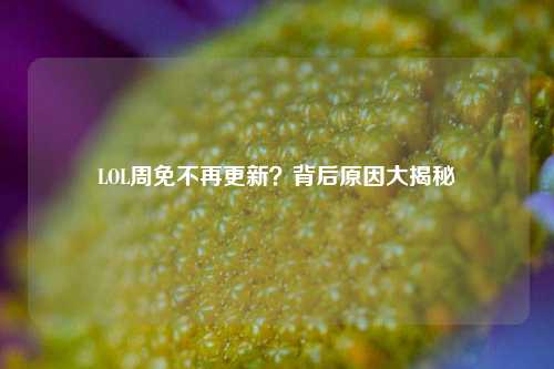 LOL周免不再更新？背后原因大揭秘