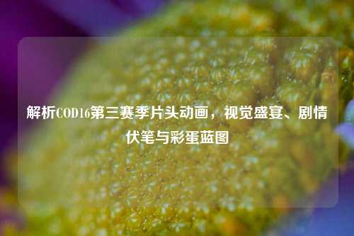 解析COD16第三赛季片头动画，视觉盛宴、剧情伏笔与彩蛋蓝图