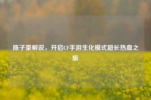陈子豪解说，开启CF手游生化模式超长热血之旅