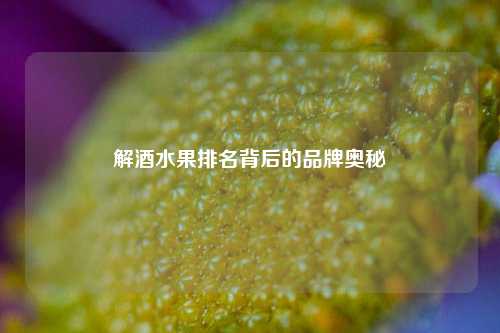 解酒水果排名背后的品牌奥秘