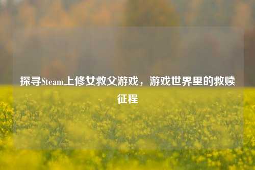 探寻Steam上修女救父游戏，游戏世界里的救赎征程