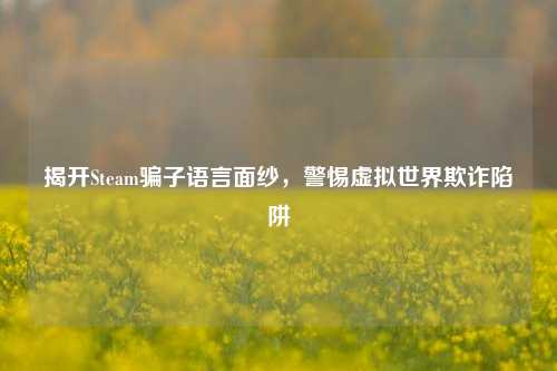 揭开Steam骗子语言面纱，警惕虚拟世界欺诈陷阱