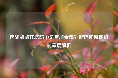 逆战澜澜在塔防中是否加金币？新塔防游戏机制深度解析