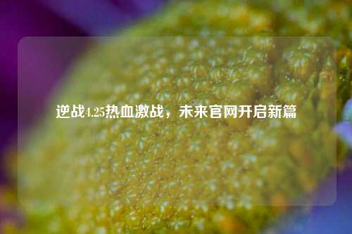 逆战4.25热血激战，未来官网开启新篇