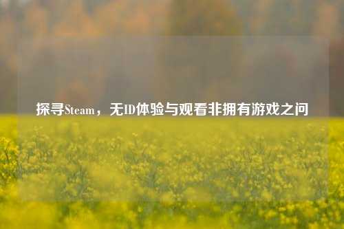 探寻Steam，无ID体验与观看非拥有游戏之问