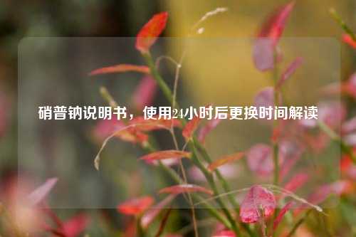 硝普钠说明书，使用24小时后更换时间解读
